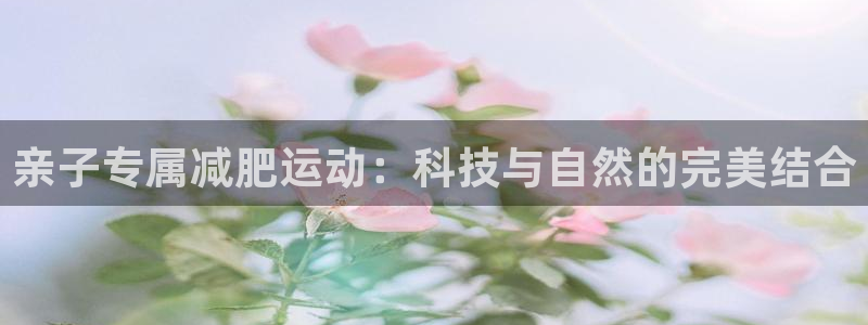 德国BWIN体育官方正版app集团：亲子专属减肥运动：科技与