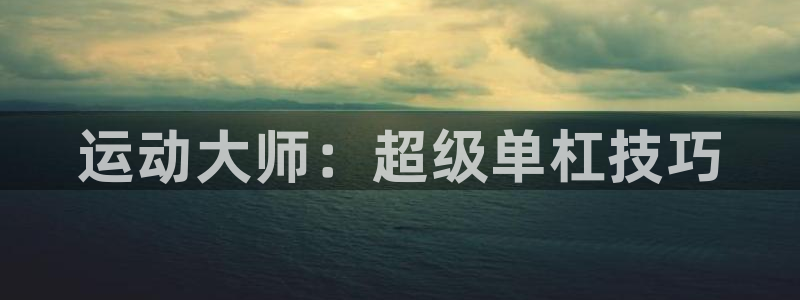 德国BWIN体育官方正版app集团：运动大师：超级单杠技巧