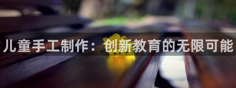 BWIN体育官网下载是干嘛的公司：儿童手工制作：创新教育的无