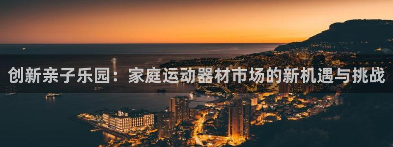 BWIN体育官网下载招商电话号码是多少:创新亲子乐园:家庭运