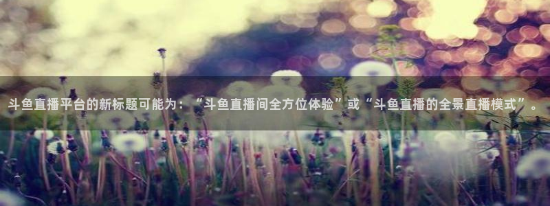 柠檬直播\'：斗鱼直播平台的新标题可能为：“斗鱼直播间全方位体验”或“斗鱼直播的全景直播模式”。