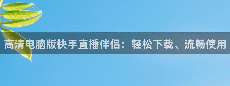 柠檬直播体育nba比赛：高清电脑版快手直播伴侣：轻松下载、流畅使用