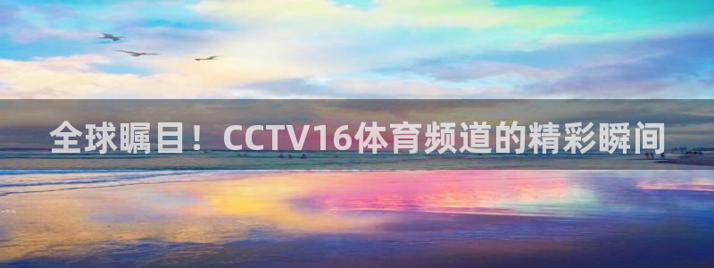 柠檬直播 足球：全球瞩目！CCTV16体育频道的精彩瞬间