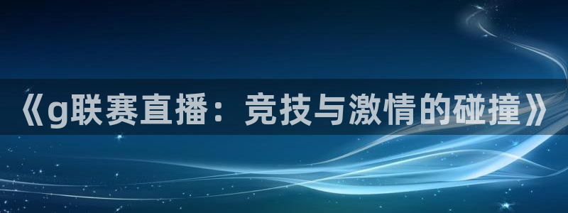 柠檬体育比赛直播：《g联赛直播：竞技与激情的碰撞》